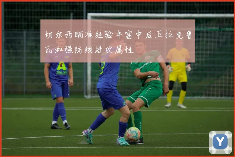 切尔西瞄准经验丰富中后卫拉克鲁瓦加强防线进攻属性