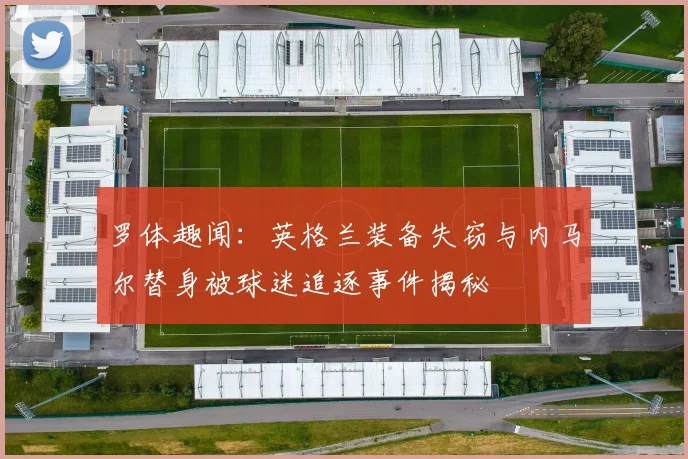 罗体趣闻：英格兰装备失窃与内马尔替身被球迷追逐事件揭秘