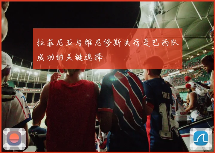 拉菲尼亚与维尼修斯共存是巴西队成功的关键选择