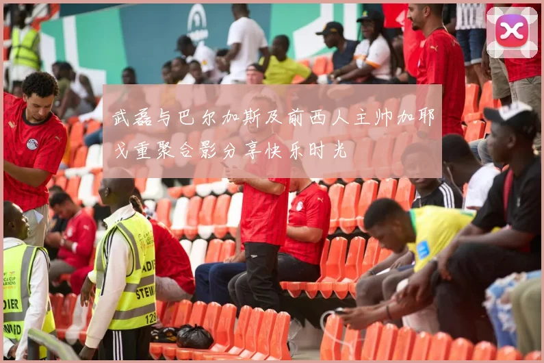 武磊与巴尔加斯及前西人主帅加耶戈重聚合影分享快乐时光