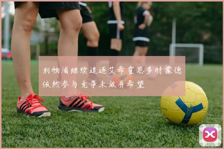利物浦继续追逐艾希霍恩多特蒙德依然参与竞争未放弃希望