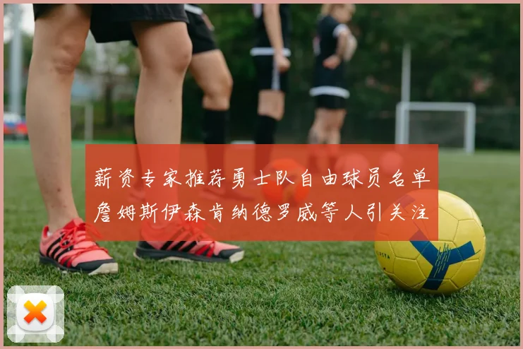 薪资专家推荐勇士队自由球员名单詹姆斯伊森肯纳德罗威等人引关注
