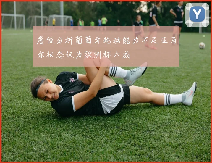 詹俊分析葡萄牙跑动能力不足亚马尔状态仅为欧洲杯六成