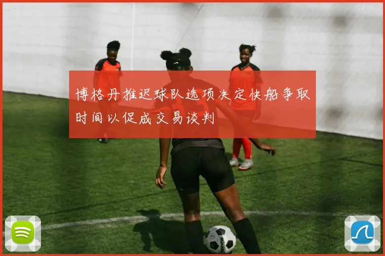 博格丹推迟球队选项决定快船争取时间以促成交易谈判
