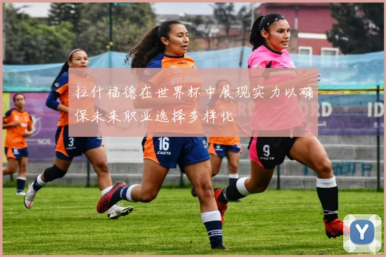 拉什福德在世界杯中展现实力以确保未来职业选择多样化