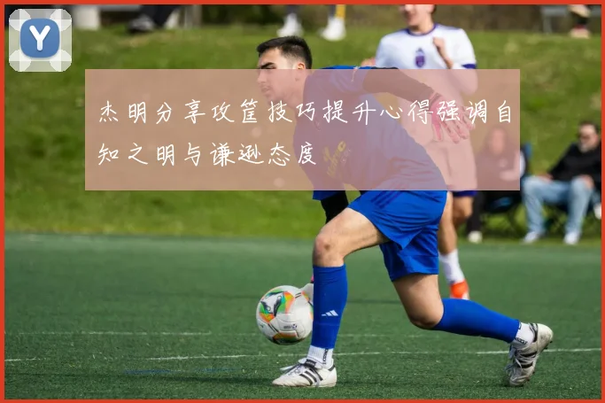 杰明分享攻筐技巧提升心得强调自知之明与谦逊态度