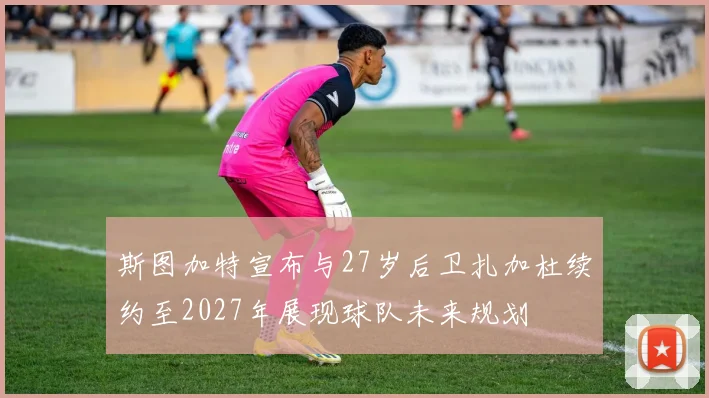 斯图加特宣布与27岁后卫扎加杜续约至2027年展现球队未来规划