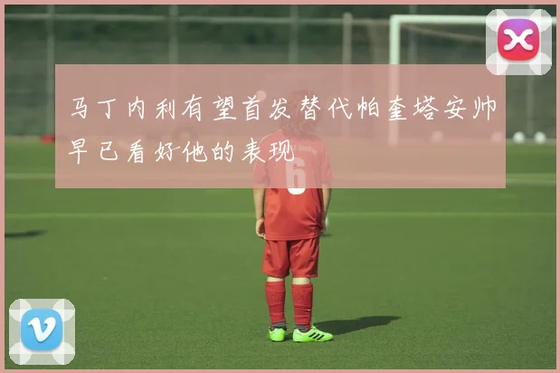 马丁内利有望首发替代帕奎塔安帅早已看好他的表现
