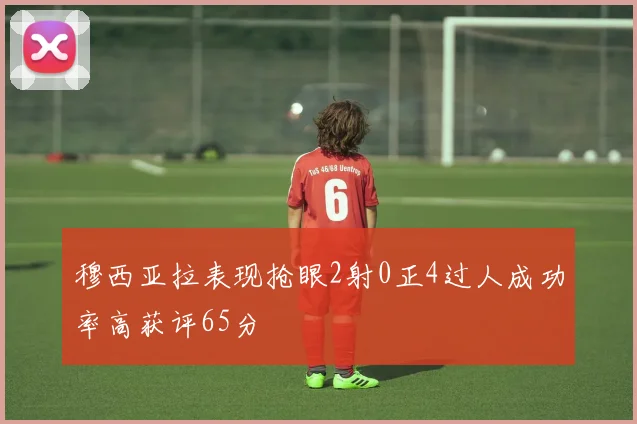 穆西亚拉表现抢眼2射0正4过人成功率高获评65分