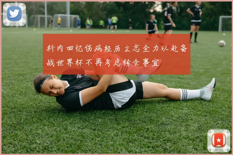 科内回忆伤病经历立志全力以赴备战世界杯不再考虑转会事宜