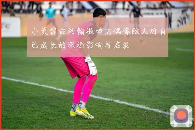 小莫雷兹约翰逊回忆偶像欧文对自己成长的深远影响与启发